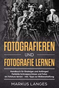 Fotografieren und Fotografie lernen: Handbuch für Einsteiger und Anfänger! Perfekte Schnappschüsse und Fotos im Fotokurs lernen - inkl. Tipps zur Bildbearbeitung
