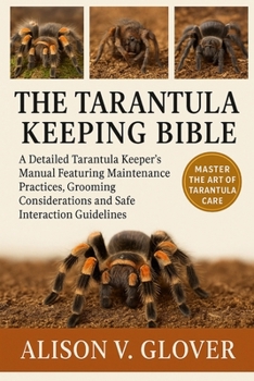 THE TARANTULA KEEPING BIBLE: A Detailed Tarantula Keeper’s Manual Featuring Maintenance Practices, Grooming Considerations and Safe Interaction Guidelines