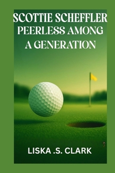 SCOTTIE SCHEFFLER PEERLESS AMONG A GENERATION: Inside The Rise, Skills, And Legacy Of A True Golf Phenomenon