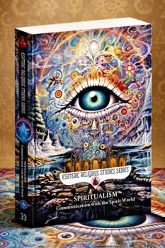 Spiritualism: Communication with the Spirit World: Séances, Mediums, Trance States, and the Hidden History of Afterlife Contact Across Cultures and Centuries (Esoteric Religious Studies)