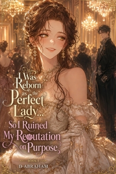 I Was Reborn as the Perfect Lady… So I Ruined My Reputation on Purpose: Book 1: A Villainess Isekai Romance of Scandals, Fake Impropriety, and a Duke Who Finds It All Irresistible