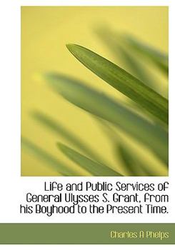 Life and Public Services of General Ulysses S Grant, from His Boyhood to the Present Time