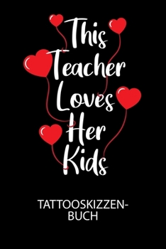 This Teacher loves her kids - Tattooskizzenbuch: Halte deine Ideen f?r Motive f?r dein n?chstes Tattoo fest und baue dir ein ganzes Portfolio voller D