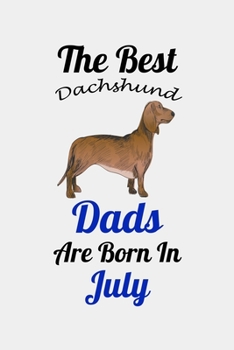 The Best Dachshund Dads Are Born In July: Unique Notebook Journal For Dachshund Owners and Lovers, Funny Birthday NoteBook Gift for Women, Men, Kids, ... Pages for College, School, Home  & Work .