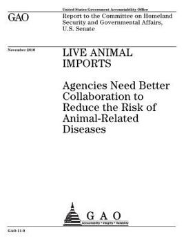 Live animal imports: agencies need better collaboration to reduce the risk of animal-related diseases : report to the Committee on Homeland Security and Governmental Affairs, U.S. Senate.