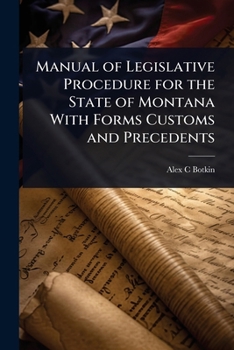 Manual of Legislative Procedure for the State of Montana With Forms Customs and Precedents