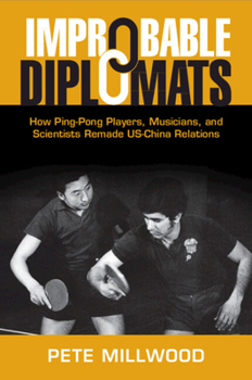 Improbable Diplomats: How Ping-Pong Players, Musicians, and Scientists Remade US-China Relations - Book  of the Cambridge Studies in US Foreign Relations