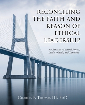 Reconciling the Faith and Reason of Ethical Leadership: An Educator's Doctoral Project, Leader's Guide, and Testimony