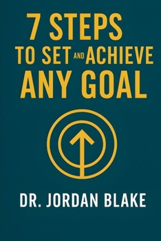 7 Steps to Set and Achieve Any Goal: Turn Big Dreams Into Clear Plans, Stay Focused, and Follow Through to the Finish Line. Every Time! (Personal Mastery Series)