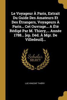 Paperback Le Voyageur À Paris, Extrait Du Guide Des Amateurs Et Des Étrangers, Voyageurs À Paris... Cet Ouvrage... A Été Rédigé Par M. Thiery, ... Année 1788... [French] Book