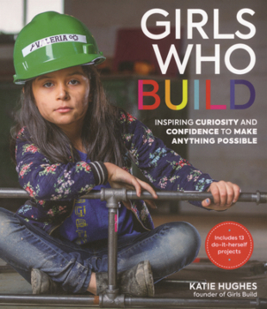 Library Binding Girls Who Build: Inspiring Curiosity and Confidence to Make Anything Possible Book