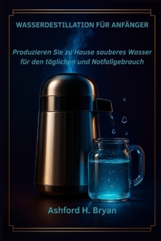 Wasserdestillation für Anfänger: Produzieren Sie zu Hause sauberes Wasser für den täglichen und Notfallgebrauch (German Edition)