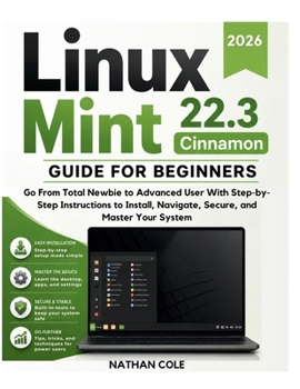 Paperback LINUX MINT 22.3 Cinnamon GUIDE FOR BEGINNERS: Go From Total Newbie to Advanced User With Step-byStep Instructions to Install, Navigate, Secure, and Ma Book