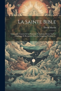 La Sainte Bible: Contenant L'ancien Et Le Nouveau Testament, Revue Sur Les Originaux Et Retouchée Dans Le Language, Volume 1...