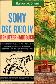 Sony DSC-RX10 IV Benutzerhandbuch: Beherrschen Sie Ihre All-in-One-Kamera mit vollständigen Foto- und 4K-Video-Techniken – von der Ersteinrichtung bis zu Profi-Methoden (German Edition)