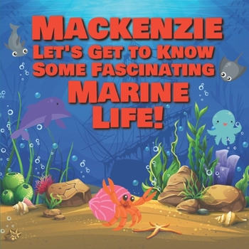 Mackenzie Let's Get to Know Some Fascinating Marine Life!: Personalized Baby Books with Your Child's Name in the Story - Ocean Animals Books for Toddl