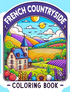 French Countryside Coloring Book: Where Each Page Holds the Spirit and Essence of the French Countryside, Offering a Unique Perspective on the Beauty,