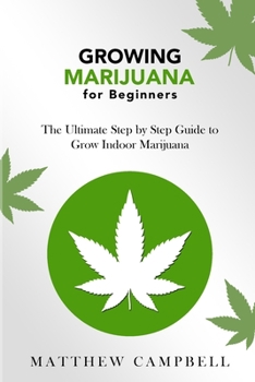 Growing Marijuana for Beginners: The Ultimate Step by Step Guide to Grow Indoor Marijuana