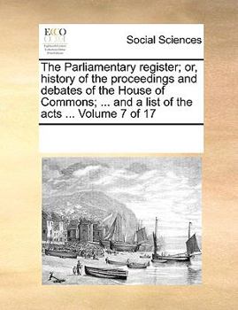 Paperback The Parliamentary register; or, history of the proceedings and debates of the House of Commons; ... and a list of the acts ... Volume 7 of 17 Book
