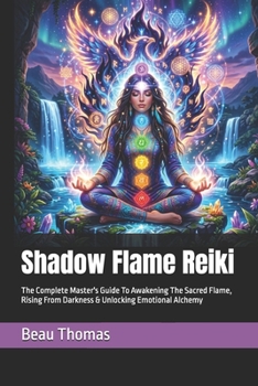Shadow Flame Reiki: The Complete Master's Guide To Awakening The Sacred Flame, Rising From Darkness & Unlocking Emotional Alchemy