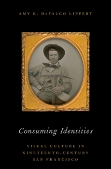 Hardcover Consuming Identities: Visual Culture in Nineteenth-Century San Francisco Book