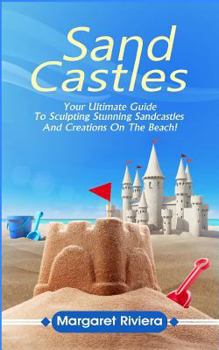 Sandcastles: Your Ultimate Guide To Sculpting Stunning Sandcastles And Creations On The Beach!
