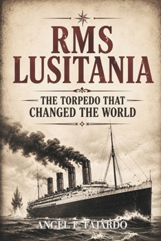 RMS LUSITANIA: THE TORPEDO THAT CHANGED THE WORLD