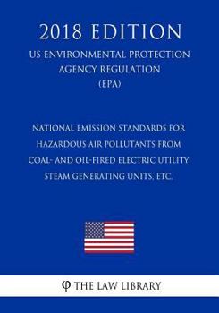 National Emission Standards for Hazardous Air Pollutants from Coal- and Oil-Fired Electric Utility Steam Generating Units, etc. (US Environmental Protection Agency Regulation) (EPA)