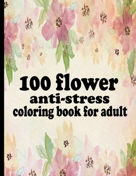 100 flower anti-stress coloring book for adult: Coloring Book with Beautiful Flowers, Adorable Animals, Fun Characters, and Relaxing
