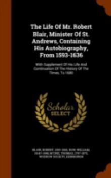 Hardcover The Life Of Mr. Robert Blair, Minister Of St. Andrews, Containing His Autobiography, From 1593-1636: With Supplement Of His Life And Continuation Of T Book