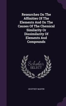 Hardcover Researches On The Affinities Of The Elements And On The Causes Of The Chemical Similarity Or Dissimilarity Of Elements And Compounds Book