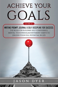 Achieve Your Goals: 2 in 1: Writing Prompt Journal & Self Discipline for Success: The Rules for Building Self-Confidence, Mental Toughness & Achievement Habits to Unlock Your Full Potential in Life