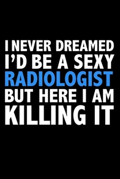 I never dreamed I'd a sexy Radiologist but here I am killing it Career Journal 6 x 9 120 pages notebook: Funny Careers Graduation Notebook