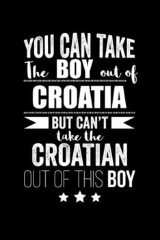Can take Boy out of Croatia but can't take the Croatian out of the boy Pride Proud Patriotic 120 pages 6 x 9 Notebook: Blank Journal for those Patriotic about their country of origin