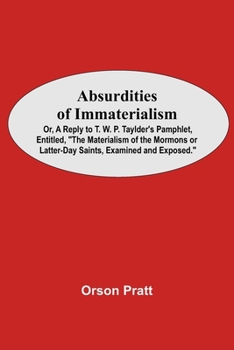 Paperback Absurdities Of Immaterialism; Or, A Reply To T. W. P. Taylder'S Pamphlet, Entitled, "The Materialism Of The Mormons Or Latter-Day Saints, Examined And Book