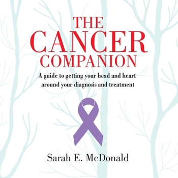 Cancer Companion : A Guide to Getting Your Head and Heart Around Your Diagnosis and Treatment