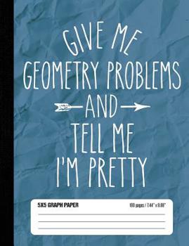 Paperback Give Me Geometry Problems and Tell Me I'm Pretty 5x5 Graph Paper: Grid Paper Composition Book School Notebook for Math Girls (100 pages 7.44 x 9.69) Book