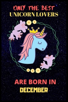 Only The Best Unicorn Lovers Are Born In December: Perfect Unicorn Journal, Blank Lined Notebook Journal, Unicorn Notebook Journal For Men Women And Kids, Gifts For Unicorn Lovers.