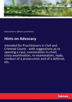 Hints on Advocacy: Intended for Practitioners in Civil and Criminal Courts : With Suggestions As to Opening a Case, Examination -In-Chief