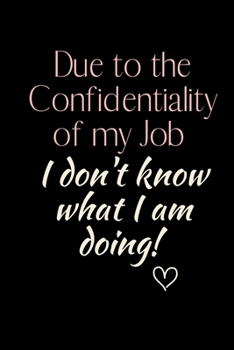 Due to the Confidentiality of my Job  I don't know what I am doing!: 6x9 Notebook, Ruled, Funny Journal to write in, Work Desk Humor, Daily Planner, ... Gift, Secret Santa, Birthday or Christmas.