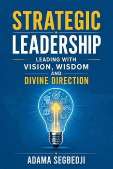 Strategic Leadership: Leading with Vision, Wisdom and Divine Direction