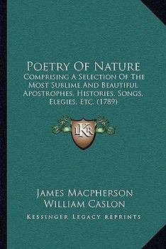Poetry Of Nature: Comprising A Selection Of The Most Sublime And Beautiful Apostrophes, Histories, Songs, Elegies, Etc.