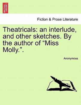 Theatricals: an interlude, and other sketches. By the author of "Miss Molly.".