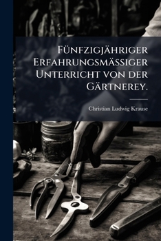 Fünfzigjähriger Erfahrungsmäßiger Unterricht von der Gärtnerey.