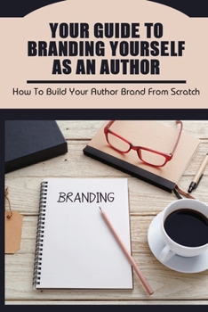 Paperback Your Guide To Branding Yourself As An Author: How To Build Your Author Brand From Scratch: How To Begin Building Your Author Brand Book