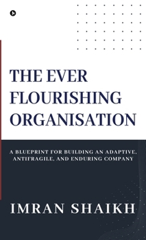 The Ever Flourishing Organisation: A Blueprint for Building an Adaptive, Antifragile, and Enduring Company