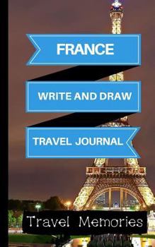 France Write and Draw Travel Journal: Use This Small Travelers Journal for Writing, Drawings and Photos to Create a Lasting Travel Memory Keepsake