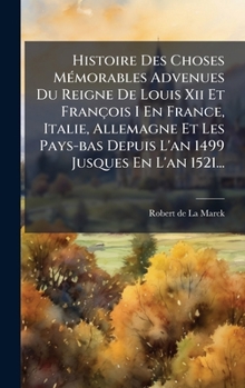 Histoire Des Choses MÃ(c)morables Advenues Du Reigne De Louis Xii Et François I En France, Italie, Allemagne Et Les Pays-bas Depuis L'an 1499 Jusques En L'an 1521... (French Edition)