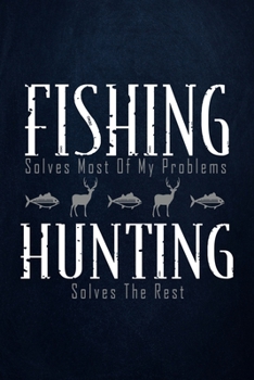 Fishing solves most of my problems hunting solves the rest: Fishing Journal Complete Fisherman's Log Book  With Prompts, Records Details of Fishing ... Weather Conditions, Water Conditions, etc