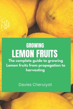 GROWING LEMON FRUITS: The complete guide to growing Lemon fruits from propagation to harvesting